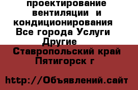 проектирование вентиляции  и кондиционирования - Все города Услуги » Другие   . Ставропольский край,Пятигорск г.